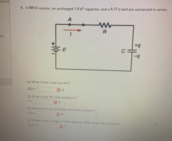 1. A 590 n resistor, an uncharged 1.8 uF capacitor, and a 6.17 V emf are connected in series. А W R mp +9 E C -9 (a) What is