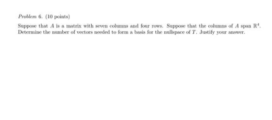 Problem 6. (10 points) Suppose that A is a matrix with seven columns and four rows. Suppose that the columns of A span R. Det