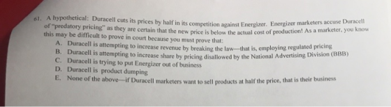 61. A hypothetical: Duracell cuts its prices by half in its competition against Energizer. Energizer marketers accuse Duracel