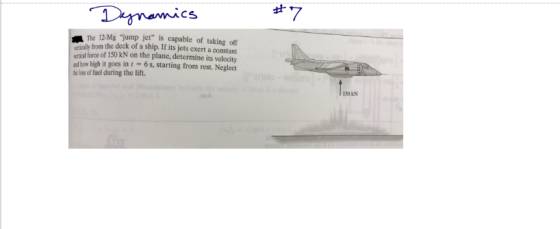CS The 12-Mg jump jet is capable of taking oft from the deck of a ship. If its jets exert a constant ucrical force of 150 kN on the plane, determine its velocity nd how high it goes in 6 s, starting from rest. Neglect the e los of fuel during the lift. 150 RN