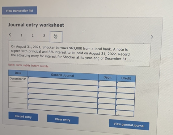 View transaction list Journal entry worksheet < 1 2 3 On August 31, 2021, Shocker borrows $63,000 from a local bank. A note i
