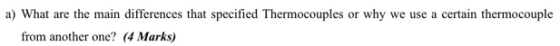 a) What are the main differences that specified Thermocouples or why we use a certain thermocouple from another one? (4 Marks