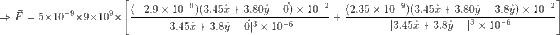 \Rightarrow \vec{F}=5\times 10^{-9}\times 9\times 10^{9}\times \left [ \frac{(-2.9\times 10^{-9})(3.45\hat{x}+3.80\hat{y}-\vec{0})\times 10^{-2}}{|3.45\hat{x}+3.8\hat{y}-\vec{0}|^3\times 10^{-6}}\\ +\frac{(2.35\times 10^{-9})(3.45\hat{x}+3.80\hat{y}-3.8\hat{y})\times 10^{-2}}{|3.45\hat{x}+3.8\hat{y}-|^3\times 10^{-6}}\right ]