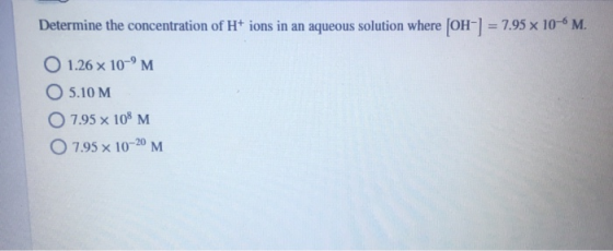 Determine the concentration of H+ ions in an aqueous solution where [OH-] = 7.95 x 10-6 M. O 1.26 x 10-M 05.10 M O 7.95 x 10