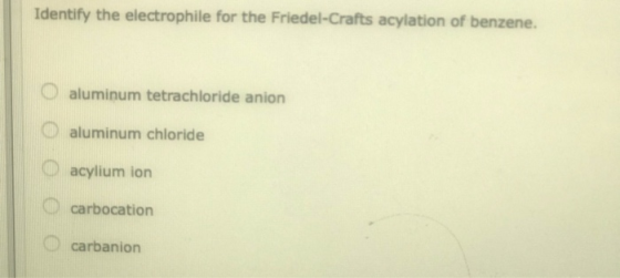 Identify the electrophile for the Friedel-Crafts acylation of benzene. O aluminum tetrachloride anion aluminum chloride acyli