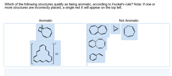 Which of the following structures qualify as being aromatic, according to Huckels rule? Note: If one or more structures are incorrectly placed, a single red X will appear on the top left. Not Aromatic Aromatic
