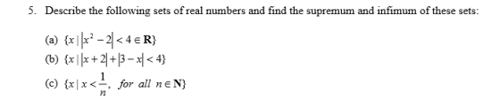 5. Describe the following sets of real numbers and find the supremum and infimum of these sets: (a) {x}\x2 – 2 <4€R} (b) {x|x