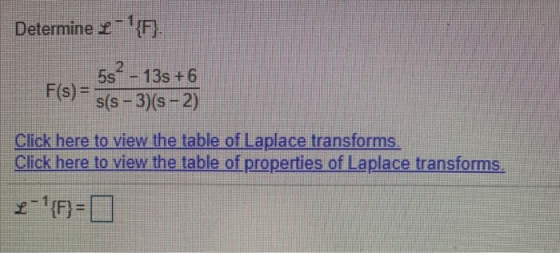 Determine L-{F} F(s) = 2 5sº - 13s +6 s(s - 3)(s - 2) Click here to view the table of Laplace transforms. Click here to view