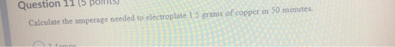 Question 11 (5 pollit) Calculate the amperage needed to electroplate 1.5 grams of copper in 50 minutes.