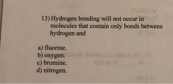 DAH 13) Hydrogen bonding will not occur ind molecules that contain only bonds between hydrogen and a) fluorine. b) oxygen. c)