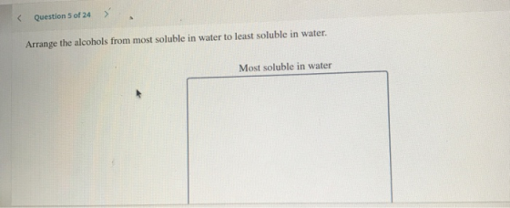 < Question 5 of 24 > Arrange the alcohols from most soluble in water to least soluble in water. Most soluble in water