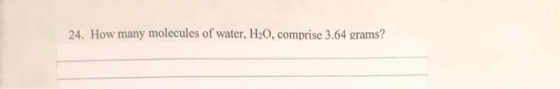 24. How many molecules of water, H20, comprise 3.64 grams?