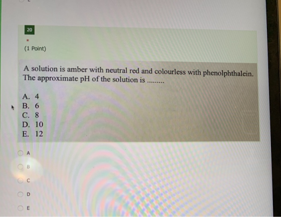 20 (1 Point) A solution is amber with neutral red and colourless with phenolphthalein. The approximate pH of the solution is