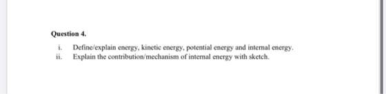 Question 4 i. Define/explain energy, kinetic energy, potential energy and internal energy ii. Explain the contribution/mechan