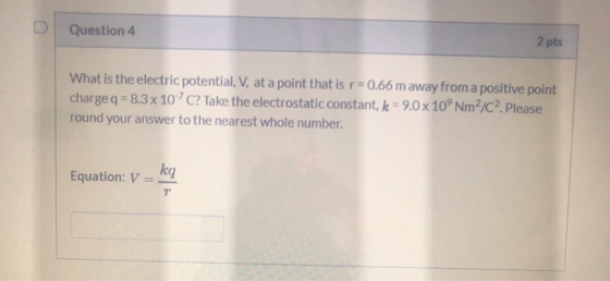Question 4 2 pts What is the electric potential, V, at a point that is r=0.66 m away from a positive point charge q = 8.3x10C