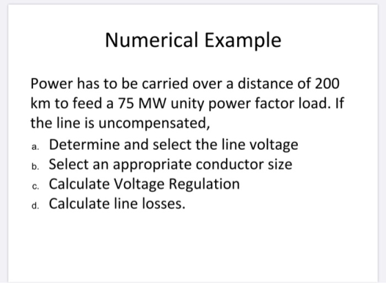 Numerical Example Power has to be carried over a distance of 200 km to feed a 75 MW unity power factor load. If the line is u