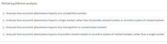 Partial equilibrium analysis: Analyzes how economic phenomena impacts only competitive markets. Analyzes how economic phenome