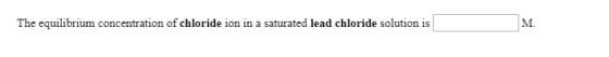 The equilibrium concentration of chloride ion in a saturated lead chloride solution is M.