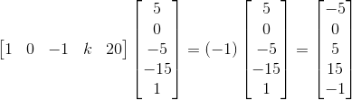 \\\begin{bmatrix} 1&0&-1&k&20 \end{bmatrix}\begin{bmatrix} 5\\ 0\\ -5\\ -15\\ 1 \end{bmatrix}=(-1)\begin{bmatrix} 5\\ 0\\ -5\\ -15\\ 1 \end{bmatrix}=\begin{bmatrix} -5\\ 0\\ 5\\ 15\\ -1 \end{bmatrix}
