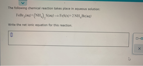 The following chemical reaction takes place in aqueous solution: FeBry(aq)+(NH.), S(aq) → FeS(s)+2 NH Br(aq) Write the net io