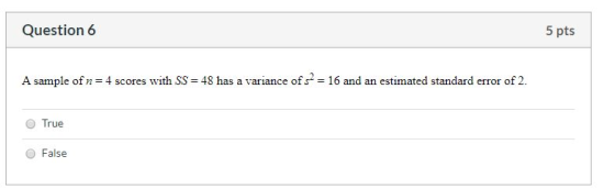 Question 6 5 pts A sample of n = 4 scores with SS = 48 has a variance of s = 16 and an estimated standard error of 2. True O