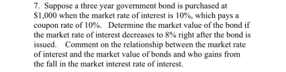 7. Suppose a three year government bond is purchased at $1,000 when the market rate of interest is 10%, which pays a coupon r