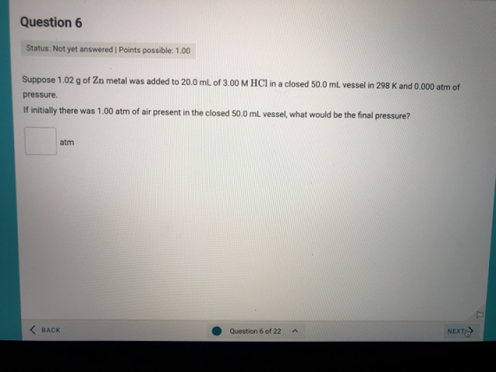 Question 6 Status: Not yet answered | Points possible: 1.00 Suppose 1.02 g of Zn metal was added to 20.0 mL of 3.00 M HCI in