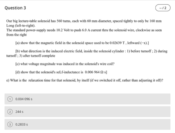 Question 3 --/2 Our big lecture-table solenoid has 560 turns, each with 60 mm diameter, spaced tightly to only be 160 mm Long