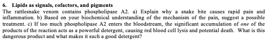 6. Lipids as signals, cofactors, and pigments The rattlesnake venom contains phospholipase A2. a) Explain why a snake bite ca