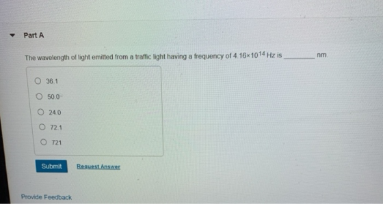 Part A The wavelength of light emitted from a traffic light having a frequency of 4.16x1014 Hz is O 361 500 O 240 O 72.1 O 72