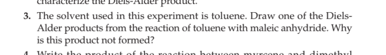 laracteryze trie DreIS-AATder product. 3. The solvent used in this experiment is toluene. Draw one of the Diels- Alder products from the reaction of toluene with maleic anhydride. Why is this product not formed?