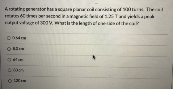 A rotating generator has a square planar coil consisting of 100 turns. The coil rotates 60 times per second in a magnetic fie