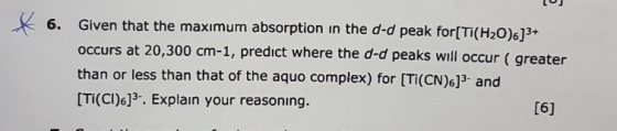 LU Given that the maximum absorption in the d-d peak for(Ti(H20)6]3+ occurs at 20,300 cm-1, predict where the d-d peaks will