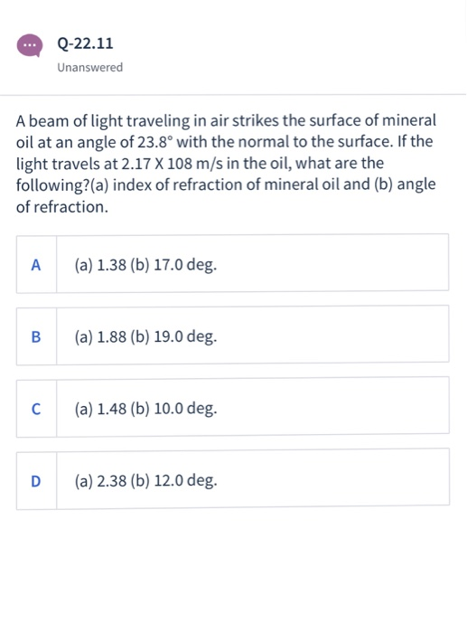 Q-22.11 Unanswered A beam of light traveling in air strikes the surface of mineral oil at an angle of 23.8° with the normal t