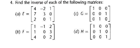 4. Find the inverse of each of the following matrices: 4 -2 1 100 (a) E = 7 3 0 (CG= 0 0 1 2 0 1 0 1 0 -1 2 100 (6) F= 03 (d)