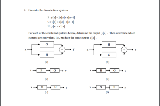 7. Consider the discrete time systems G : y[n] = x[n]-x[n-1] For each of the combined systems below, determine the output y[n]. Then determine which systems are equivalent, ie., produce the same output y[n] GHy FHy