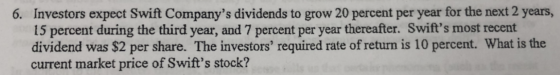 6. Investors expect Swift Companys dividends to grow 20 percent per year for the next 2 years, 15 percent during the third y
