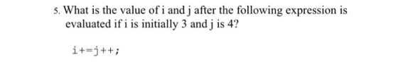 5. What is the value of i and j after the following expression is evaluated if i is initially 3 and j is 4? i+=j++;