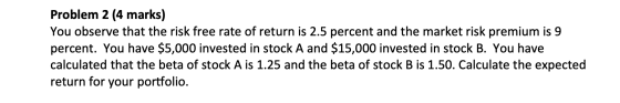 Problem 2 (4 marks) You observe that the risk free rate of return is 2.5 percent and the market risk premium is 9 percent. Yo