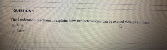 QUESTION 9 The Lindemann mechanism explains how two heteroatoms can be excited through collision. True False
