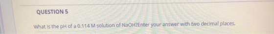 QUESTIONS What is the pH of a 0.114 M solution of NaOH?Enter your answer with two decimal places.