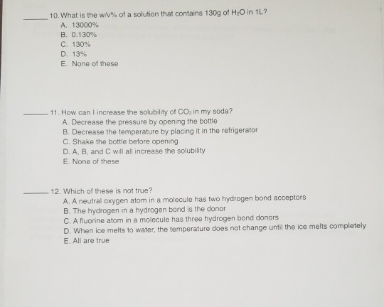 10. What is the w/V% of a solution that contains 130g of H2O in 1L? A. 13000% B. 0.130% C. 130% D. 13% E. None of these 11. H