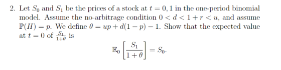 2. Let So and Si be the prices of a stock at t = 0. 1 in the one-period binomial model. Assume the no-arbitrage condition 0 〈 d 〈 1 + r < u, and assume P(H)-p. We define θ-up + d(1-p)-1. Show that the expected value at t 0 of is 1S 1+θ Si 1+θ Eo =So-