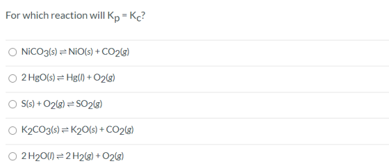 For which reaction will Kp = Kc? ONiCO3(s) = NiO(s) + CO2(g) O 2 HgO(s) = Hg(1) + O2(8) OS(s) + O2(8) =SO2(g) K2CO3(s) =K20(s