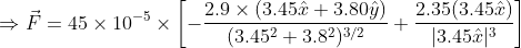 \Rightarrow \vec{F}=45\times 10^{-5}\times \left [ -\frac{2.9\times (3.45\hat{x}+3.80\hat{y})}{(3.45^2+3.8^2)^{3/2}}\\ +\frac{2.35(3.45\hat{x})}{|3.45\hat{x}|^3}\right ]