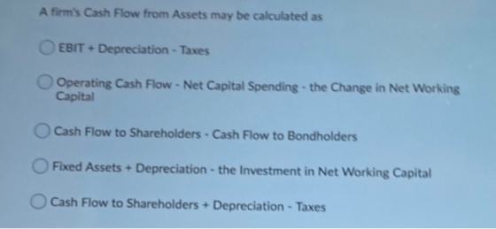 A firms Cash Flow from Assets may be calculated as EBIT + Depreciation - Taxes Operating Cash Flow - Net Capital Spending -