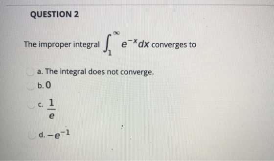 QUESTION 2 The improper integral s** e-Xdx converges to a. The integral does not converge. b. O c. 1 e d.-e-1