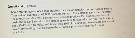 Question 4 (5 points) Acme stamping produces seat brackets for a major manufacturer of stadium seating. They sell an average