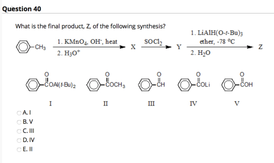 Question 40 What is the final product, Z, of the following synthesis? SOC12 1. LiAlH(O-t-Bu)3 ether, -78 °C 2. H20 1. KMnO4,