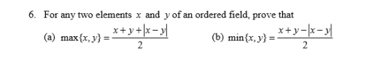 6. For any two elements x and y of an ordered field, prove that _x+ y + x- x + y - x - y (a) max{x,y}=- (b) min{x,y}=-